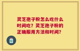 灵芝孢子粉怎么吃什么时间吃？灵芝孢子粉的正确服用方法和时间？