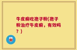 牛皮癣吃孢子粉(孢子粉治疗牛皮癣，有效吗？)