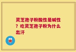 灵芝孢子粉酸性是碱性？吃灵芝孢子粉为什么出汗