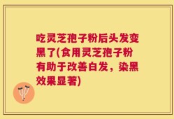 吃灵芝孢子粉后头发变黑了(食用灵芝孢子粉有助于改善白发，染黑效果显著)