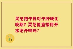 灵芝孢子粉对于肝硬化晚期？灵芝能直接用开水泡开喝吗？
