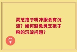 灵芝孢子粉冲服会有沉淀？如何避免灵芝孢子粉的沉淀问题？