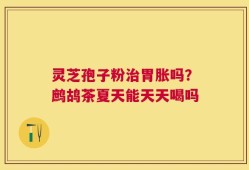 灵芝孢子粉治胃胀吗？鹧鸪茶夏天能天天喝吗