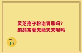 灵芝孢子粉治胃胀吗？鹧鸪茶夏天能天天喝吗