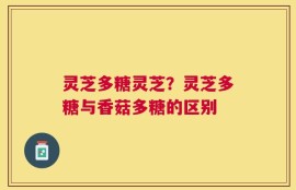 灵芝多糖灵芝？灵芝多糖与香菇多糖的区别