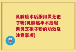 乳腺癌术后服用灵芝孢子粉(乳腺癌手术后服用灵芝孢子粉的功效及注意事项)