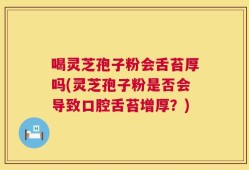 喝灵芝孢子粉会舌苔厚吗(灵芝孢子粉是否会导致口腔舌苔增厚？)