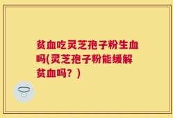 贫血吃灵芝孢子粉生血吗(灵芝孢子粉能缓解贫血吗？)