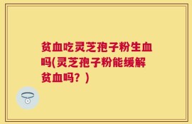 贫血吃灵芝孢子粉生血吗(灵芝孢子粉能缓解贫血吗？)
