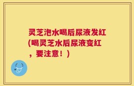 灵芝泡水喝后尿液发红(喝灵芝水后尿液变红，要注意！)