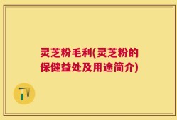 灵芝粉毛利(灵芝粉的保健益处及用途简介)