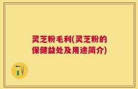 灵芝粉毛利(灵芝粉的保健益处及用途简介)