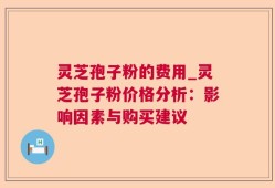 灵芝孢子粉的费用_灵芝孢子粉价格分析：影响因素与购买建议