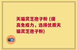 天猫灵芝孢子粉 (提高免疫力，选择优质天猫灵芝孢子粉)