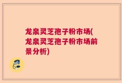 龙泉灵芝孢子粉市场(龙泉灵芝孢子粉市场前景分析)