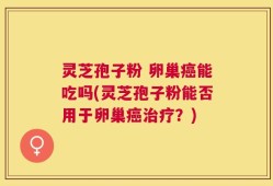 灵芝孢子粉 卵巢癌能吃吗(灵芝孢子粉能否用于卵巢癌治疗？)