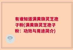 有谁知道满黄旗灵芝孢子粉(满黄旗灵芝孢子粉：功效与用途简介)