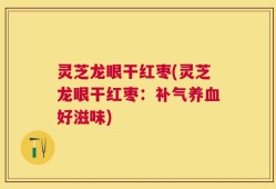 灵芝龙眼干红枣(灵芝龙眼干红枣：补气养血好滋味)