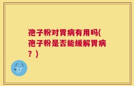 孢子粉对胃病有用吗(孢子粉是否能缓解胃病？)