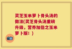 灵芝玉米萝卜骨头汤的做法(灵芝骨头汤重磅升级，营养加倍之玉米萝卜版！)