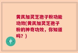 黄芪加灵芝孢子粉功能功效(黄芪加灵芝孢子粉的神奇功效，你知道吗？)