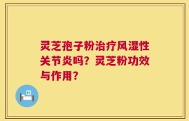灵芝孢子粉治疗风湿性关节炎吗？灵芝粉功效与作用？