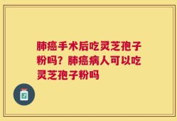 肺癌手术后吃灵芝孢子粉吗？肺癌病人可以吃灵芝孢子粉吗