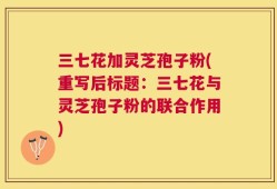 三七花加灵芝孢子粉(重写后标题：三七花与灵芝孢子粉的联合作用)