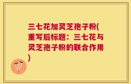 三七花加灵芝孢子粉(重写后标题：三七花与灵芝孢子粉的联合作用)