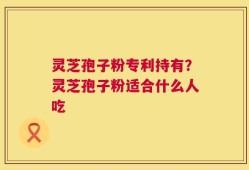 灵芝孢子粉专利持有？灵芝孢子粉适合什么人吃