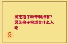 灵芝孢子粉专利持有？灵芝孢子粉适合什么人吃