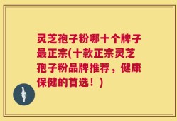 灵芝孢子粉哪十个牌子最正宗(十款正宗灵芝孢子粉品牌推荐，健康保健的首选！)