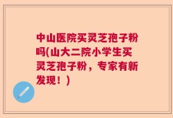 中山医院买灵芝孢子粉吗(山大二院小学生买灵芝孢子粉，专家有新发现！)