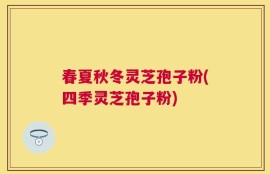 春夏秋冬灵芝孢子粉(四季灵芝孢子粉)