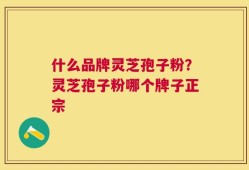什么品牌灵芝孢子粉？灵芝孢子粉哪个牌子正宗