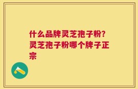什么品牌灵芝孢子粉？灵芝孢子粉哪个牌子正宗