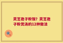 灵芝孢子粉饭？灵芝孢子粉煲汤的12种做法