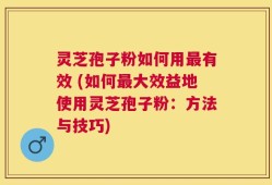 灵芝孢子粉如何用最有效 (如何最大效益地使用灵芝孢子粉：方法与技巧)