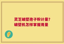 灵芝破壁孢子粉计量？破壁机怎样掌握用量