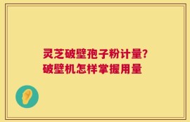 灵芝破壁孢子粉计量？破壁机怎样掌握用量