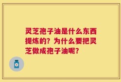 灵芝孢子油是什么东西提炼的？为什么要把灵芝做成孢子油呢？