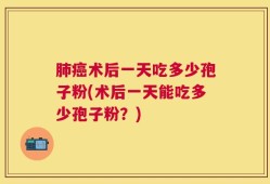 肺癌术后一天吃多少孢子粉(术后一天能吃多少孢子粉？)