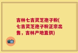 吉林七吉灵芝孢子粉(七吉灵芝孢子粉正宗出售，吉林产地直供)
