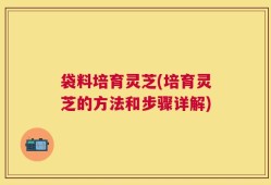 袋料培育灵芝(培育灵芝的方法和步骤详解)