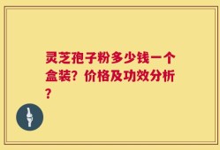 灵芝孢子粉多少钱一个盒装？价格及功效分析？