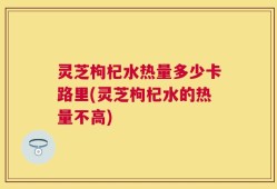 灵芝枸杞水热量多少卡路里(灵芝枸杞水的热量不高)