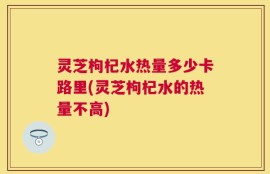 灵芝枸杞水热量多少卡路里(灵芝枸杞水的热量不高)
