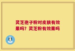 灵芝孢子粉对皮肤有效果吗？灵芝粉有效果吗