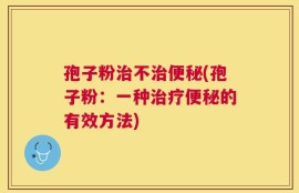 孢子粉治不治便秘(孢子粉：一种治疗便秘的有效方法)