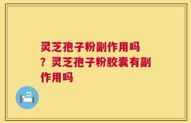 灵芝孢子粉副作用吗 ？灵芝孢子粉胶囊有副作用吗